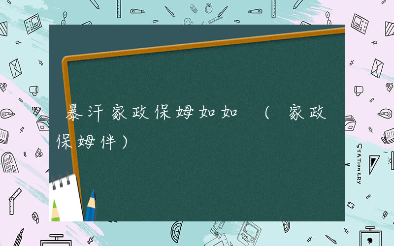 暴汗家政保姆如如 (家政保姆伴)